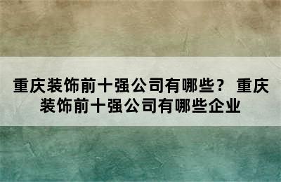 重庆装饰前十强公司有哪些？ 重庆装饰前十强公司有哪些企业